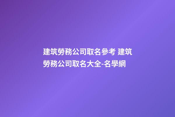 建筑勞務公司取名參考 建筑勞務公司取名大全-名學網-第1張-公司起名-玄機派